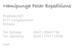 Namipunga Polar Expeditions
Postboks 601
9171 Longyearbyen
Norway
Tel. Norway: 0047 / 99441756
Tel. Germany: 0049 / 1701114799
mail: info@namipunga.com